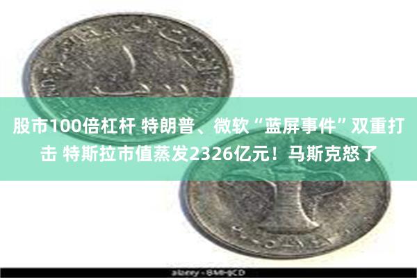 股市100倍杠杆 特朗普、微软“蓝屏事件”双重打击 特斯拉市值蒸发2326亿元！马斯克怒了