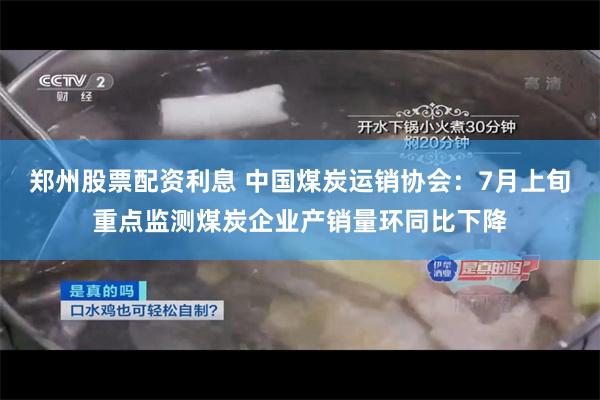 郑州股票配资利息 中国煤炭运销协会：7月上旬重点监测煤炭企业产销量环同比下降