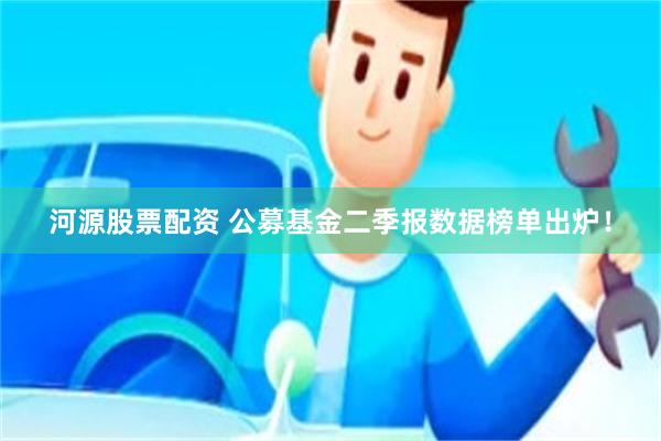 河源股票配资 公募基金二季报数据榜单出炉！