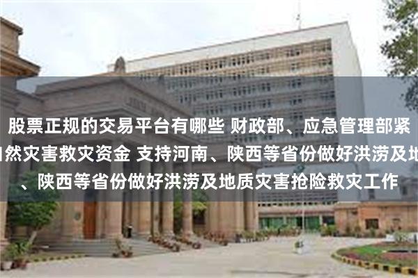 股票正规的交易平台有哪些 财政部、应急管理部紧急预拨2.6亿元中央自然灾害救灾资金 支持河南、陕西等省份做好洪涝及地质灾害抢险救灾工作