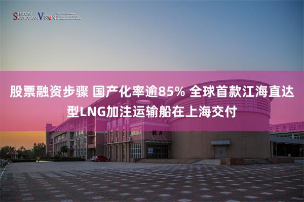 股票融资步骤 国产化率逾85% 全球首款江海直达型LNG加注运输船在上海交付