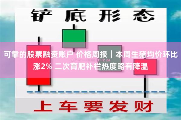 可靠的股票融资账户 价格周报｜本周生猪均价环比涨2% 二次育肥补栏热度略有降温