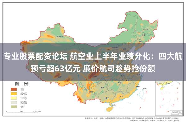 专业股票配资论坛 航空业上半年业绩分化：四大航预亏超63亿元 廉价航司趁势抢份额