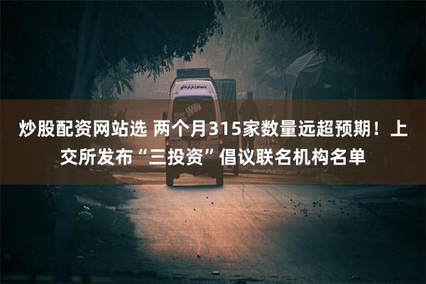 炒股配资网站选 两个月315家数量远超预期！上交所发布“三投资”倡议联名机构名单