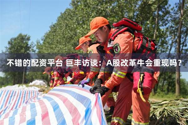 不错的配资平台 巨丰访谈：A股改革牛会重现吗？