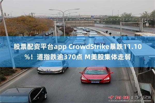 股票配资平台app CrowdStrike暴跌11.10%！道指跌逾370点 M美股集体走弱