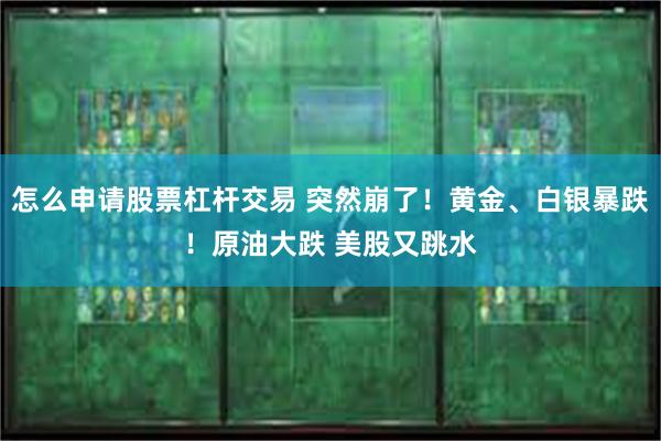 怎么申请股票杠杆交易 突然崩了！黄金、白银暴跌！原油大跌 美股又跳水