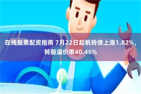 在线股票配资指南 7月22日起帆转债上涨1.82%，转股溢价率40.46%