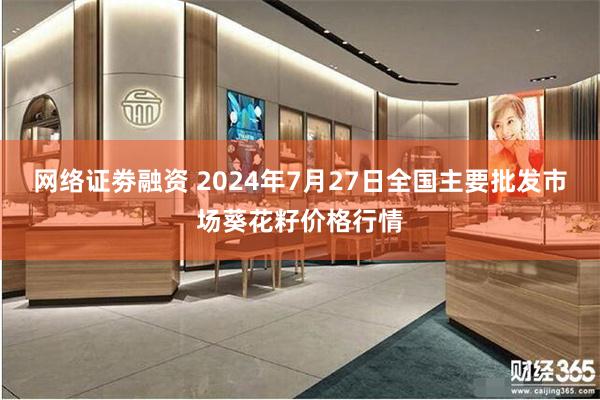 网络证劵融资 2024年7月27日全国主要批发市场葵花籽价格行情