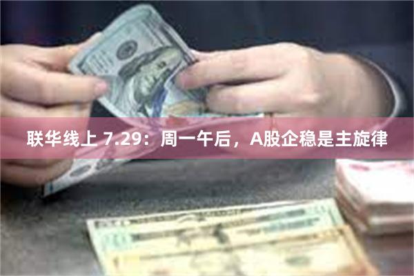 联华线上 7.29：周一午后，A股企稳是主旋律