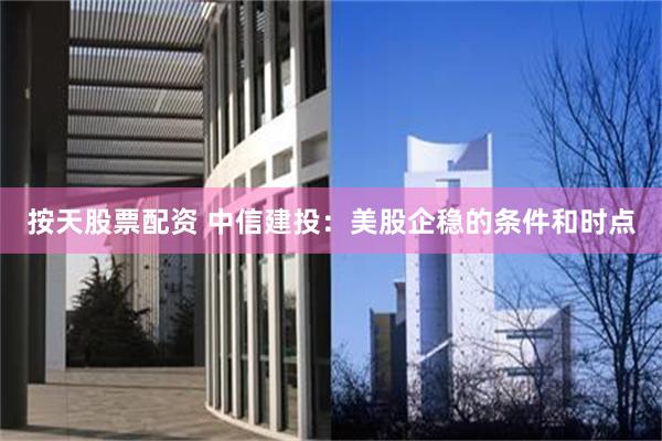 按天股票配资 中信建投：美股企稳的条件和时点