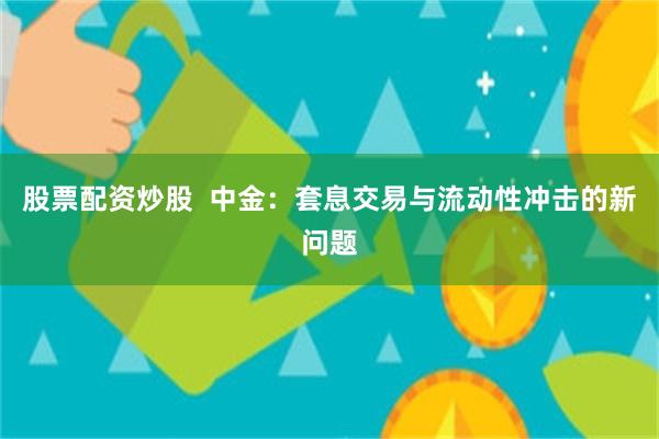 股票配资炒股  中金：套息交易与流动性冲击的新问题