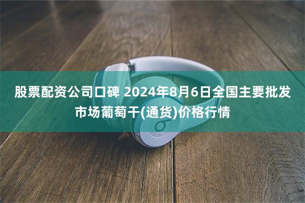 股票配资公司口碑 2024年8月6日全国主要批发市场葡萄干(通货)价格行情