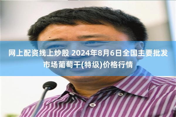 网上配资线上炒股 2024年8月6日全国主要批发市场葡萄干(特级)价格行情