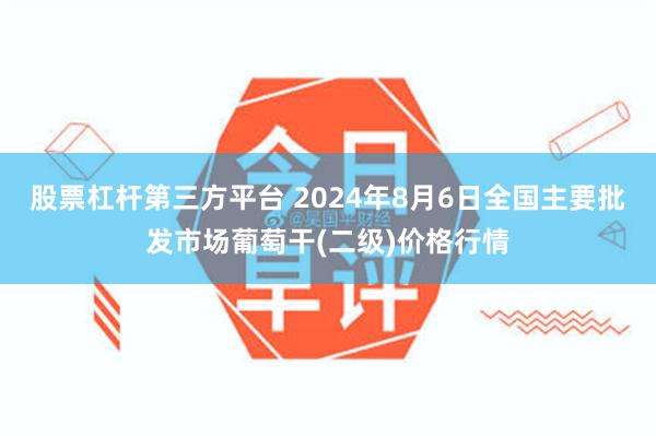 股票杠杆第三方平台 2024年8月6日全国主要批发市场葡萄干(二级)价格行情