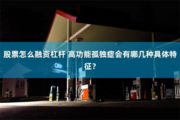 股票怎么融资杠杆 高功能孤独症会有哪几种具体特征？