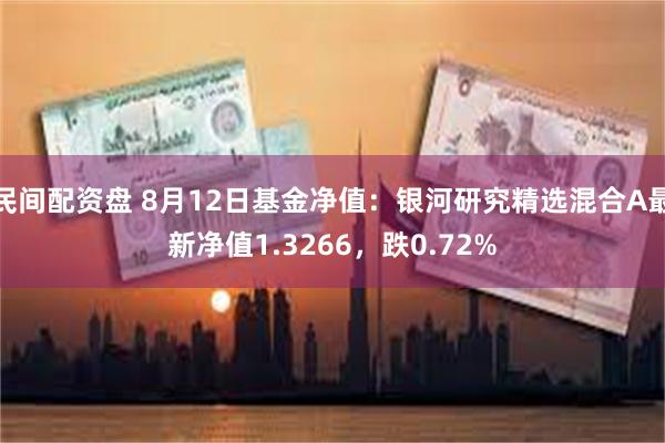 民间配资盘 8月12日基金净值：银河研究精选混合A最新净值1.3266，跌0.72%