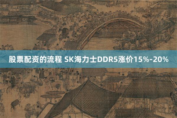 股票配资的流程 SK海力士DDR5涨价15%-20%