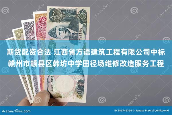 期货配资合法 江西省方语建筑工程有限公司中标赣州市赣县区韩坊中学田径场维修改造服务工程