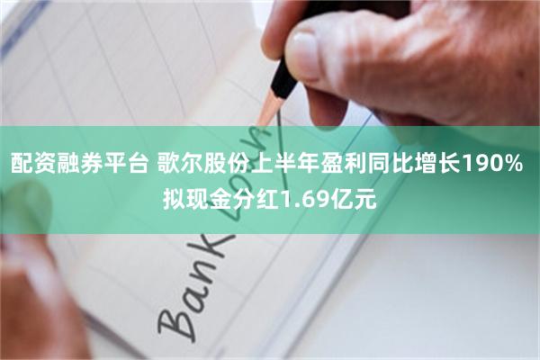 配资融券平台 歌尔股份上半年盈利同比增长190% 拟现金分红1.69亿元