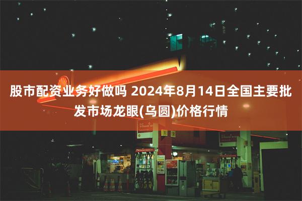 股市配资业务好做吗 2024年8月14日全国主要批发市场龙眼(乌圆)价格行情