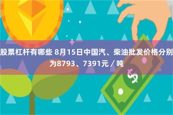 股票杠杆有哪些 8月15日中国汽、柴油批发价格分别为8793、7391元／吨