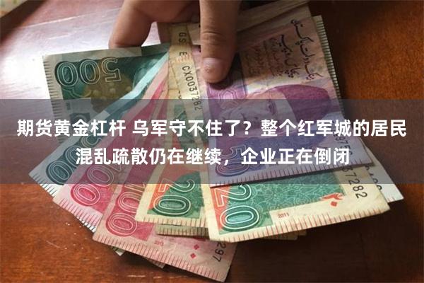 期货黄金杠杆 乌军守不住了？整个红军城的居民混乱疏散仍在继续，企业正在倒闭