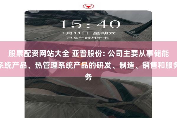 股票配资网站大全 亚普股份: 公司主要从事储能系统产品、热管理系统产品的研发、制造、销售和服务