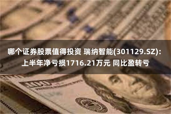 哪个证券股票值得投资 瑞纳智能(301129.SZ): 上半年净亏损1716.21万元 同比盈转亏