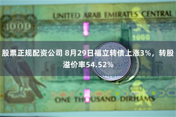 股票正规配资公司 8月29日福立转债上涨3%，转股溢价率54.52%