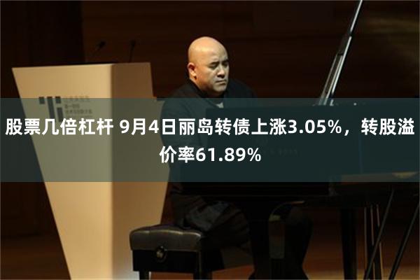 股票几倍杠杆 9月4日丽岛转债上涨3.05%，转股溢价率61.89%