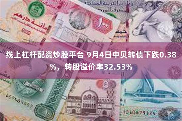 线上杠杆配资炒股平台 9月4日中贝转债下跌0.38%，转股溢价率32.53%