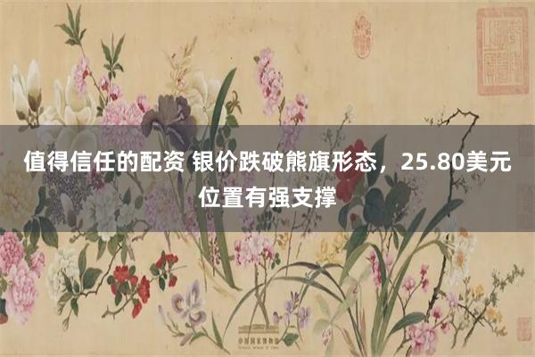 值得信任的配资 银价跌破熊旗形态，25.80美元位置有强支撑