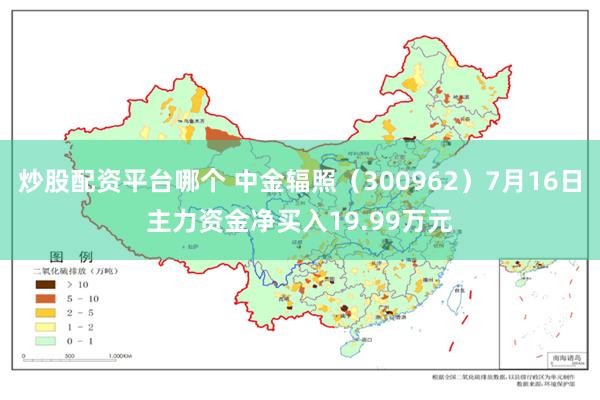 炒股配资平台哪个 中金辐照（300962）7月16日主力资金净买入19.99万元