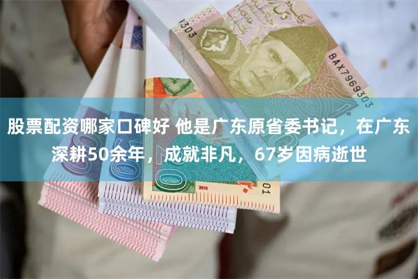 股票配资哪家口碑好 他是广东原省委书记，在广东深耕50余年，成就非凡，67岁因病逝世