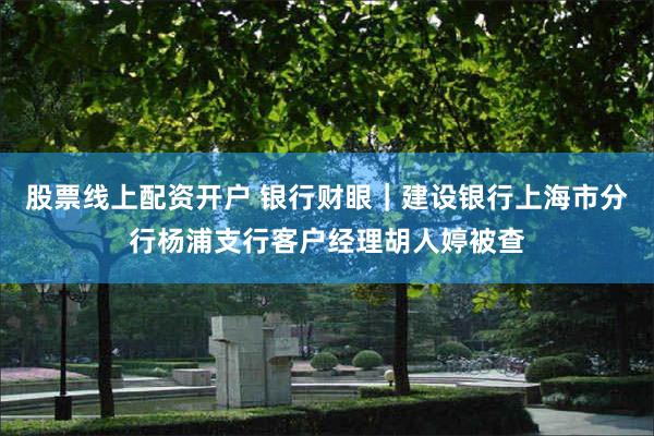 股票线上配资开户 银行财眼｜建设银行上海市分行杨浦支行客户经理胡人婷被查