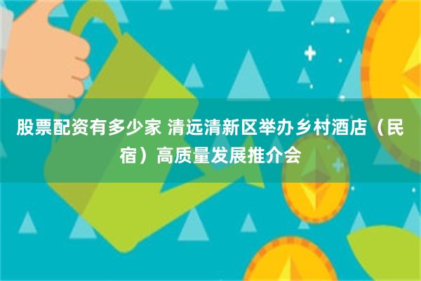 股票配资有多少家 清远清新区举办乡村酒店（民宿）高质量发展推介会