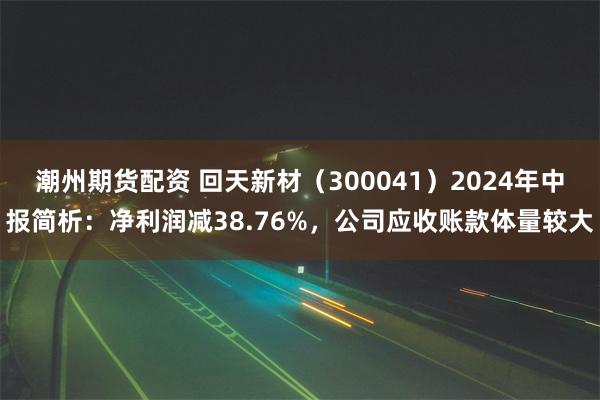 潮州期货配资 回天新材（300041）2024年中报简析：净利润减38.76%，公司应收账款体量较大