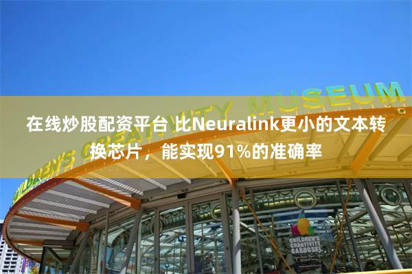 在线炒股配资平台 比Neuralink更小的文本转换芯片，能实现91%的准确率