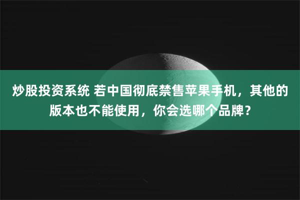 炒股投资系统 若中国彻底禁售苹果手机，其他的版本也不能使用，你会选哪个品牌？