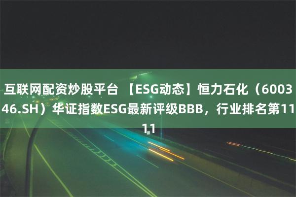 互联网配资炒股平台 【ESG动态】恒力石化（600346.SH）华证指数ESG最新评级BBB，行业排名第11