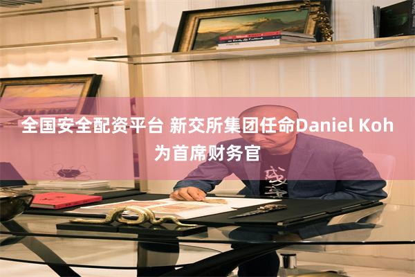 全国安全配资平台 新交所集团任命Daniel Koh为首席财务官