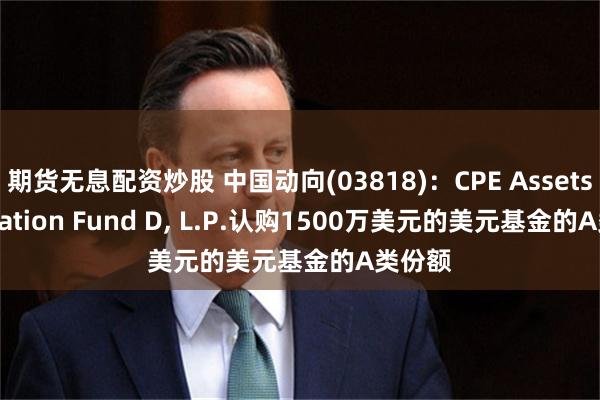 期货无息配资炒股 中国动向(03818)：CPE Assets Allocation Fund D, L.P.认购1500万美元的美元基金的A类份额