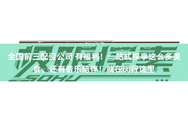 全国前三配资公司 有福利！一站式探享这么多美食，还有音乐陪伴！就在闵行这里