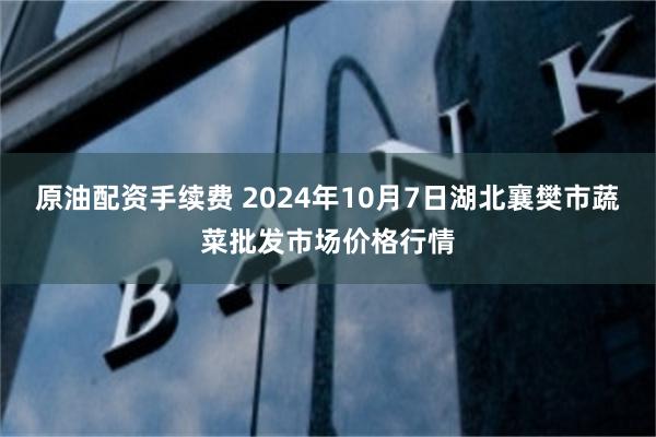 原油配资手续费 2024年10月7日湖北襄樊市蔬菜批发市场价格行情