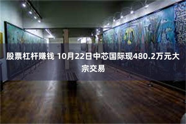 股票杠杆赚钱 10月22日中芯国际现480.2万元大宗交易