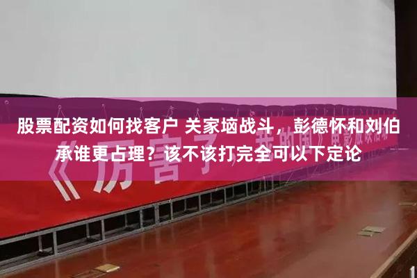 股票配资如何找客户 关家垴战斗，彭德怀和刘伯承谁更占理？该不该打完全可以下定论