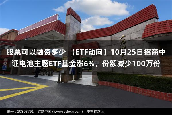 股票可以融资多少 【ETF动向】10月25日招商中证电池主题ETF基金涨6%，份额减少100万份