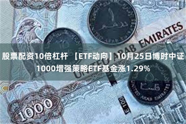 股票配资10倍杠杆 【ETF动向】10月25日博时中证1000增强策略ETF基金涨1.29%