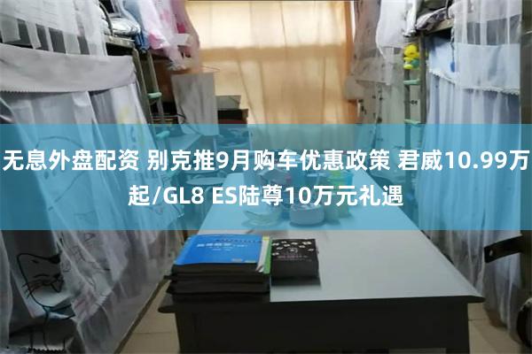 无息外盘配资 别克推9月购车优惠政策 君威10.99万起/GL8 ES陆尊10万元礼遇